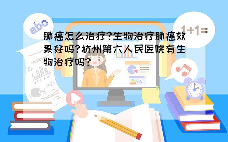 肺癌怎么治疗?生物治疗肺癌效果好吗?杭州第六人民医院有生物治疗吗?