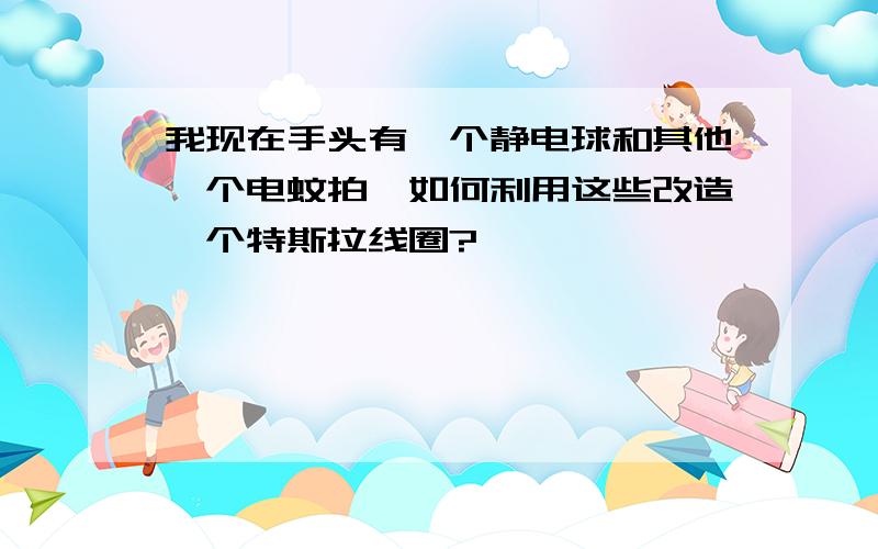 我现在手头有一个静电球和其他一个电蚊拍,如何利用这些改造一个特斯拉线圈?