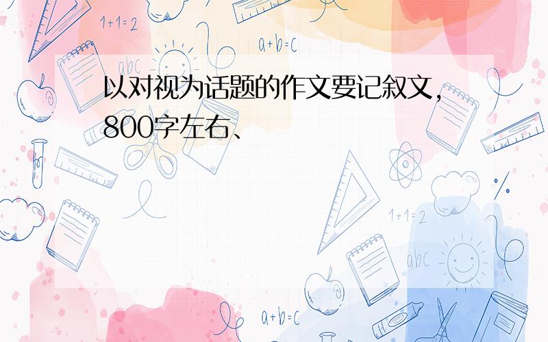 以对视为话题的作文要记叙文，800字左右、