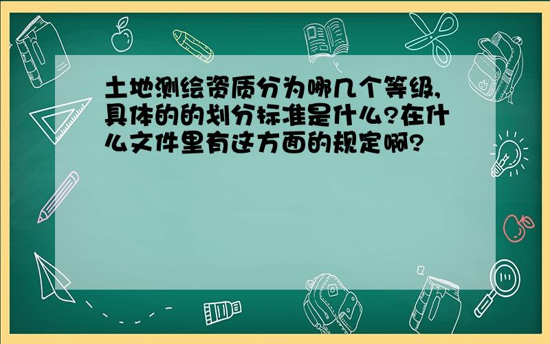 土地测绘资质分为哪几个等级,具体的的划分标准是什么?在什么文件里有这方面的规定啊?