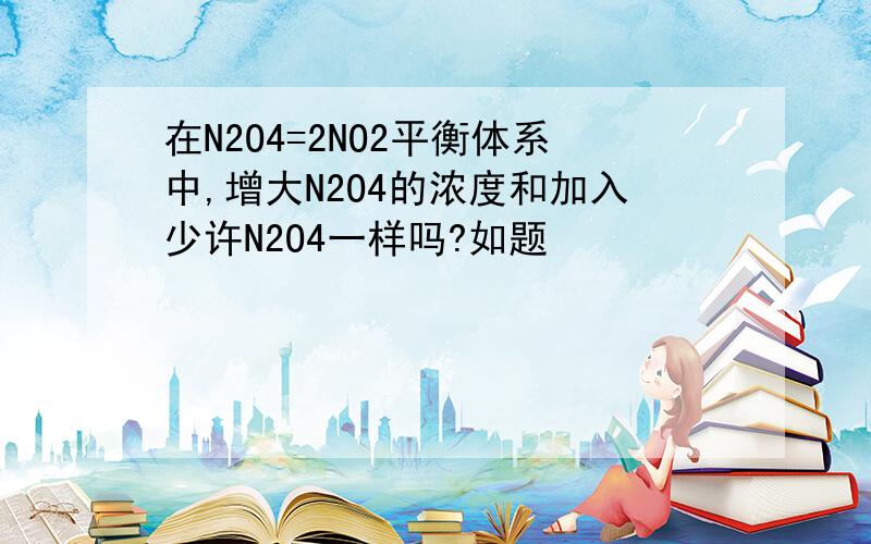 在N2O4=2NO2平衡体系中,增大N2O4的浓度和加入少许N2O4一样吗?如题