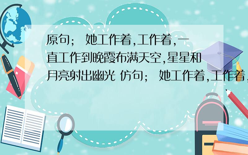 原句； 她工作着,工作着,一直工作到晚霞布满天空,星星和月亮射出幽光 仿句； 她工作着,工作着,一直工作到速度今晚就要