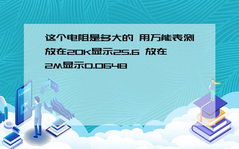 这个电阻是多大的 用万能表测放在20K显示25.6 放在2M显示0.0648