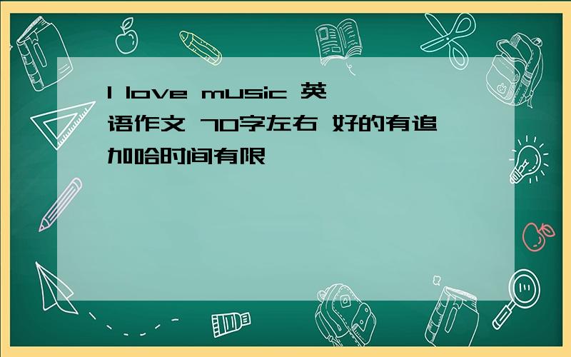 I love music 英语作文 70字左右 好的有追加哈时间有限