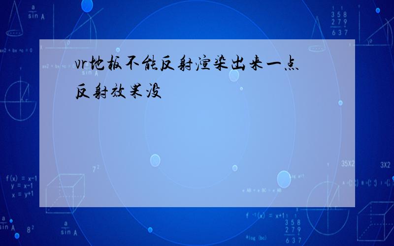 vr地板不能反射渲染出来一点反射效果没