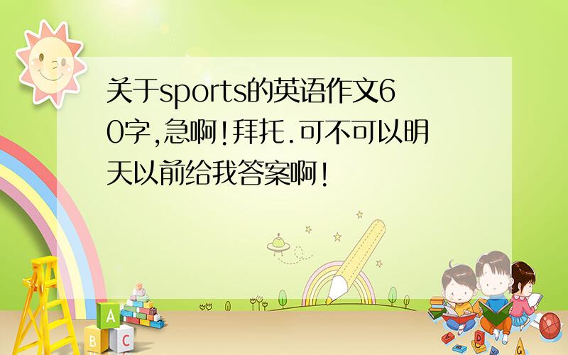 关于sports的英语作文60字,急啊!拜托.可不可以明天以前给我答案啊!