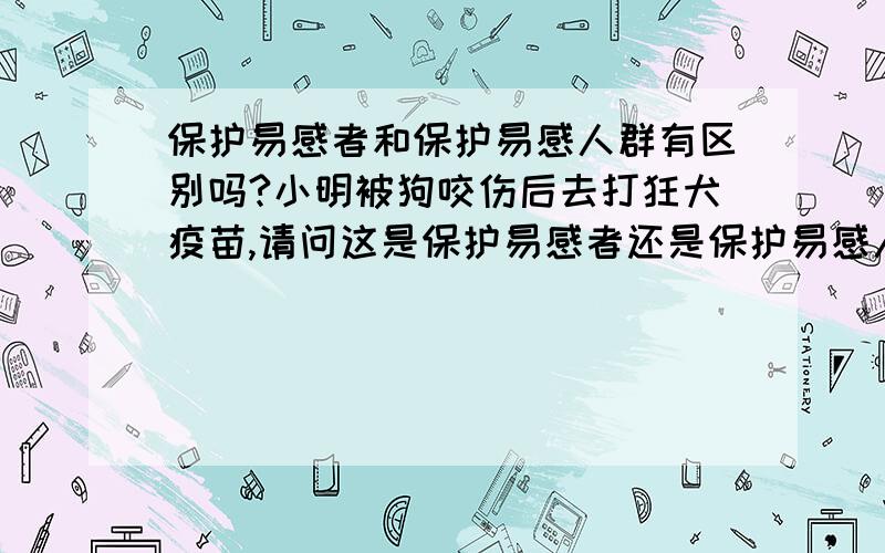 保护易感者和保护易感人群有区别吗?小明被狗咬伤后去打狂犬疫苗,请问这是保护易感者还是保护易感人群?