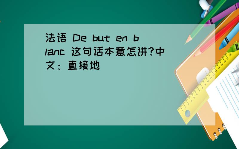 法语 De but en blanc 这句话本意怎讲?中文：直接地