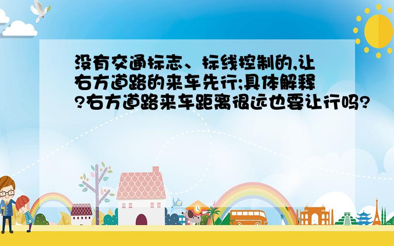 没有交通标志、标线控制的,让右方道路的来车先行;具体解释?右方道路来车距离很远也要让行吗?