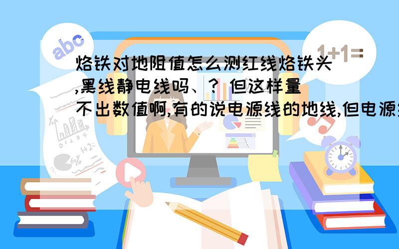 烙铁对地阻值怎么测红线烙铁头,黑线静电线吗、? 但这样量不出数值啊,有的说电源线的地线,但电源线地线和静电线是连着的啊