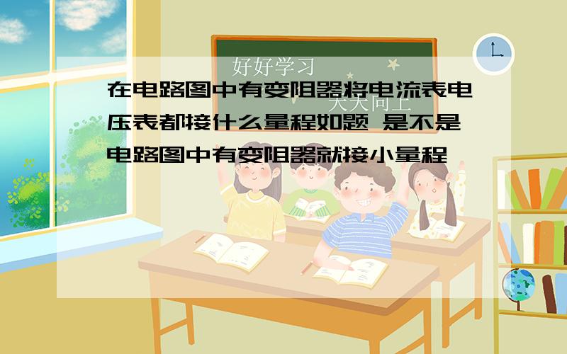 在电路图中有变阻器将电流表电压表都接什么量程如题 是不是电路图中有变阻器就接小量程