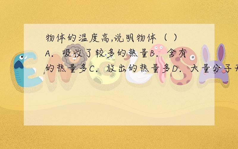 物体的温度高,说明物体（ ）A．吸收了较多的热量B．含有的热量多C．放出的热量多D．大量分子无规则运动更剧烈