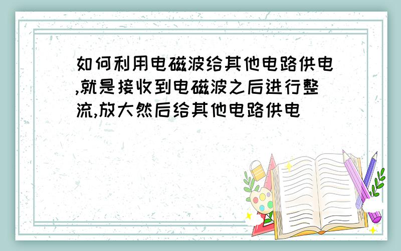 如何利用电磁波给其他电路供电,就是接收到电磁波之后进行整流,放大然后给其他电路供电