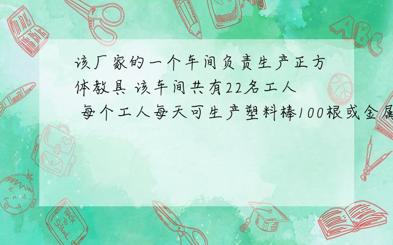 该厂家的一个车间负责生产正方体教具 该车间共有22名工人 每个工人每天可生产塑料棒100根或金属球80个怎样分配