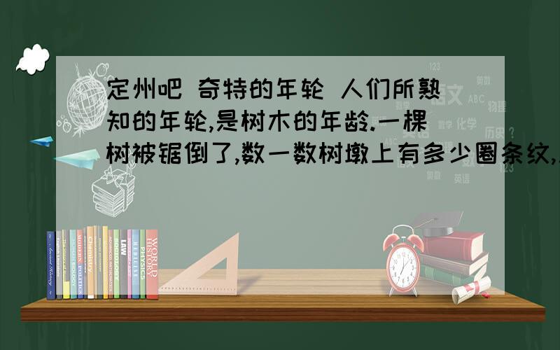 定州吧 奇特的年轮 人们所熟知的年轮,是树木的年龄.一棵树被锯倒了,数一数树墩上有多少圈条纹,人们就