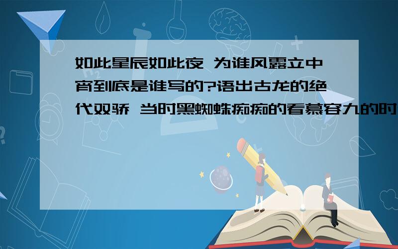 如此星辰如此夜 为谁风露立中宵到底是谁写的?语出古龙的绝代双骄 当时黑蜘蛛痴痴的看慕容九的时候 小鱼儿说的...好美的意境.不过我怀疑不是古龙写的-_-.正如仁兄所言 可能是借鉴了下~