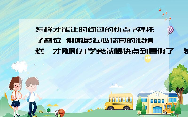 怎样才能让时间过的快点?拜托了各位 谢谢最近心情真的很糟糕,才刚刚开学我就想快点到暑假了,怎样才能消磨时光,让时间过的快点啊?