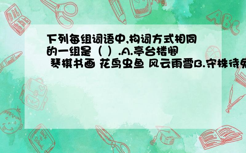 下列每组词语中,构词方式相同的一组是（ ）.A.亭台楼阁 琴棋书画 花鸟虫鱼 风云雨雪B.守株待兔 滥竽充数 买椟还珠 南辕北辙C.前赴后继 三言两语 冷嘲热讽 内忧外患D.装模装样 成群结队 千