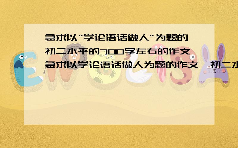 急求以“学论语话做人”为题的初二水平的700字左右的作文急求以学论语话做人为题的作文,初二水平,700字左右就行,1天之内,过了1天我就不要了