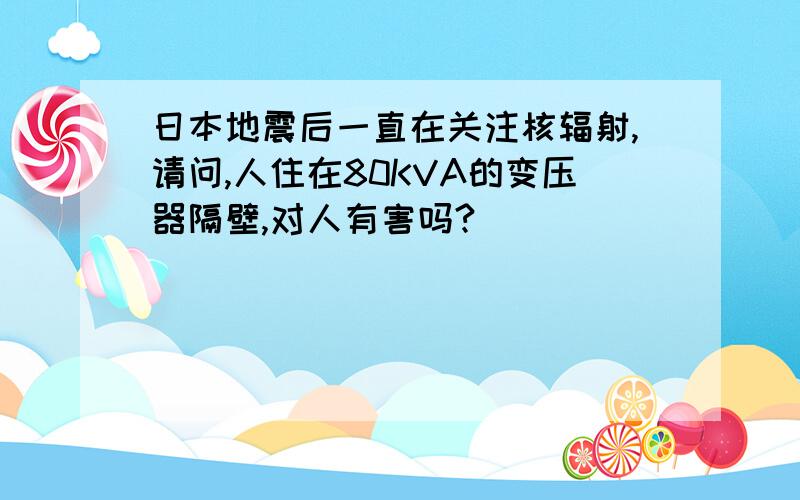 日本地震后一直在关注核辐射,请问,人住在80KVA的变压器隔壁,对人有害吗?