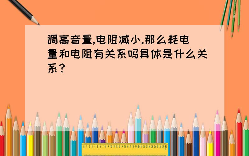 调高音量,电阻减小.那么耗电量和电阻有关系吗具体是什么关系？