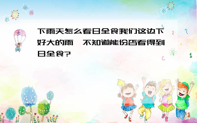 下雨天怎么看日全食我们这边下好大的雨,不知道能份否看得到日全食?