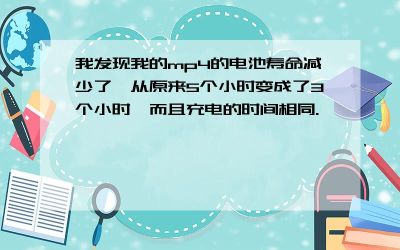 我发现我的mp4的电池寿命减少了,从原来5个小时变成了3个小时,而且充电的时间相同.