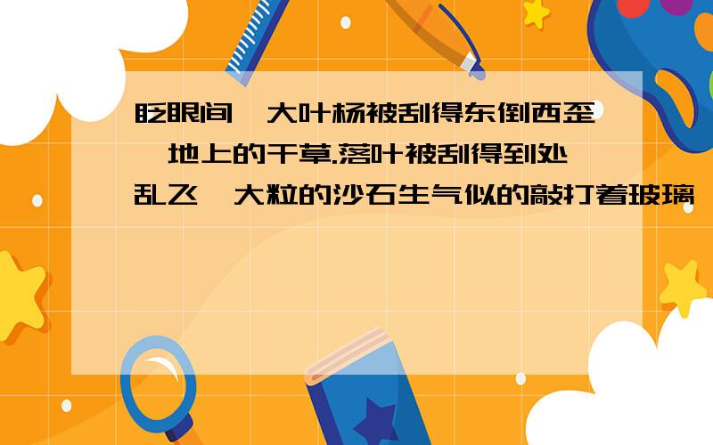 眨眼间,大叶杨被刮得东倒西歪,地上的干草.落叶被刮得到处乱飞,大粒的沙石生气似的敲打着玻璃,雪真大.扩句和上面的格式一样