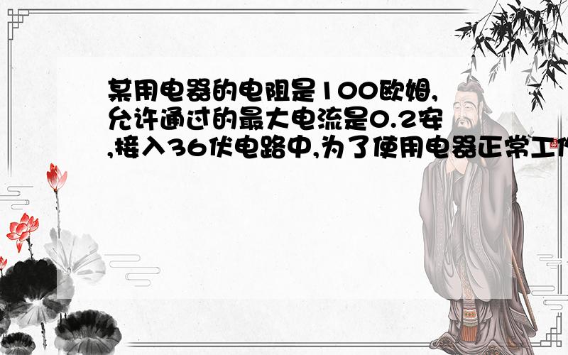 某用电器的电阻是100欧姆,允许通过的最大电流是0.2安,接入36伏电路中,为了使用电器正常工作,必须?