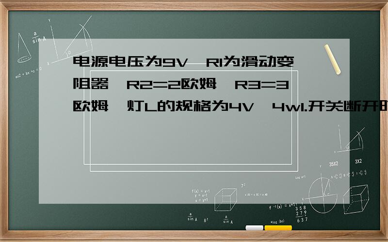 电源电压为9V,RI为滑动变阻器,R2=2欧姆,R3=3欧姆,灯L的规格为4V,4w1.开关断开时,要使灯L正常发光,滑动变阻器R1的阻值应为多大2.接上题,如果此时闭合开关,灯L能否正常发光?实际功率为