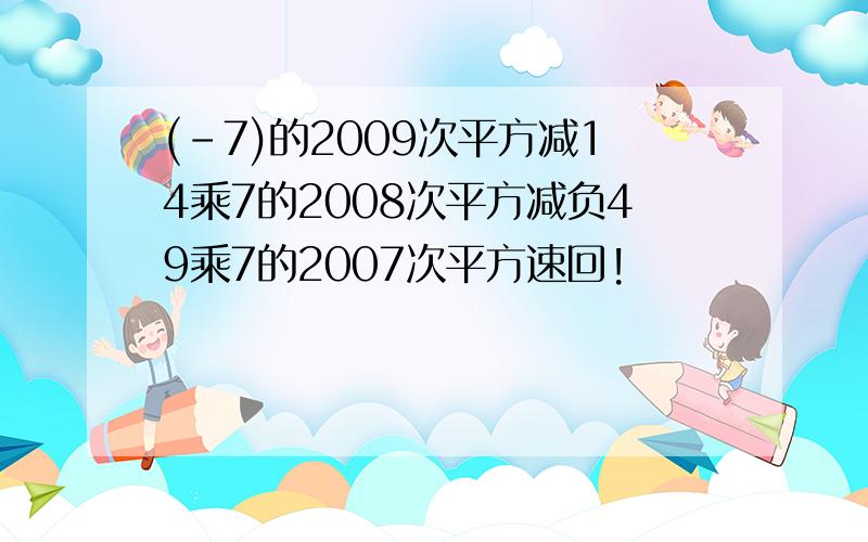 (-7)的2009次平方减14乘7的2008次平方减负49乘7的2007次平方速回!