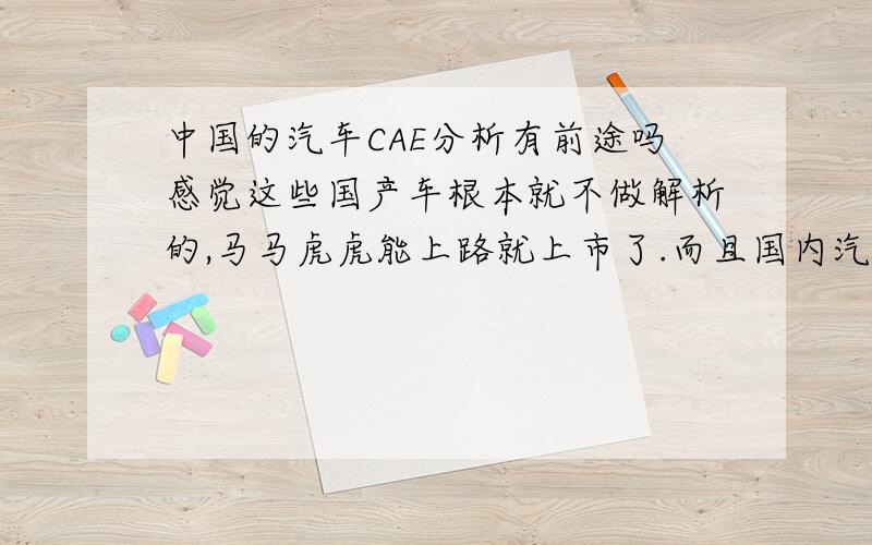 中国的汽车CAE分析有前途吗感觉这些国产车根本就不做解析的,马马虎虎能上路就上市了.而且国内汽车制造商基本连标准都不全,做解析也无从下手啊,到底何去何从呢