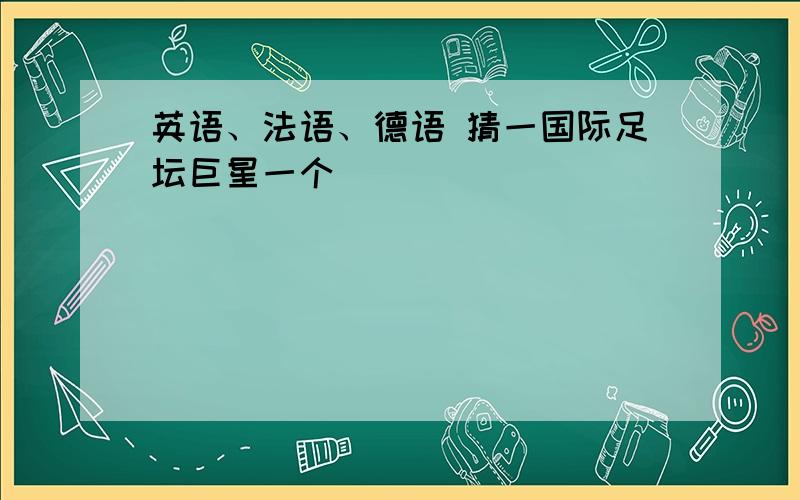 英语、法语、德语 猜一国际足坛巨星一个