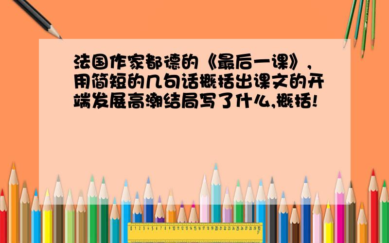 法国作家都德的《最后一课》,用简短的几句话概括出课文的开端发展高潮结局写了什么,概括!