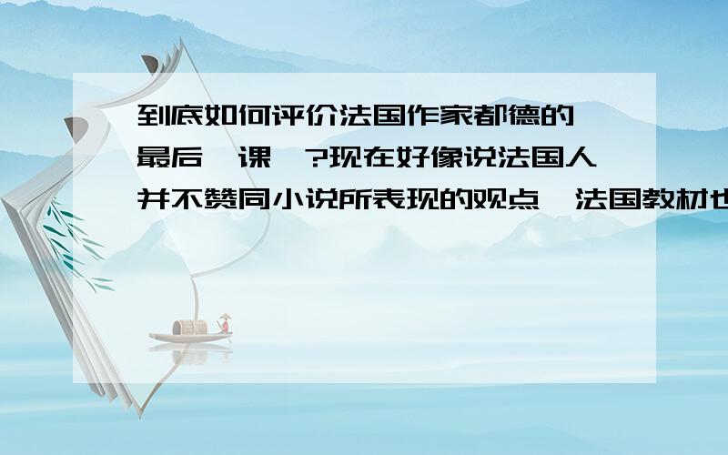 到底如何评价法国作家都德的《最后一课》?现在好像说法国人并不赞同小说所表现的观点,法国教材也不选,不知是不是这样.