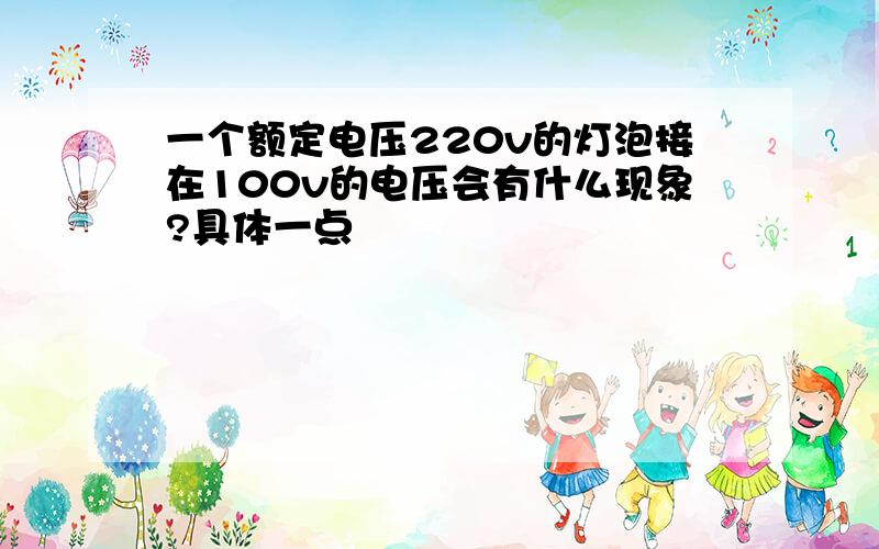 一个额定电压220v的灯泡接在100v的电压会有什么现象?具体一点