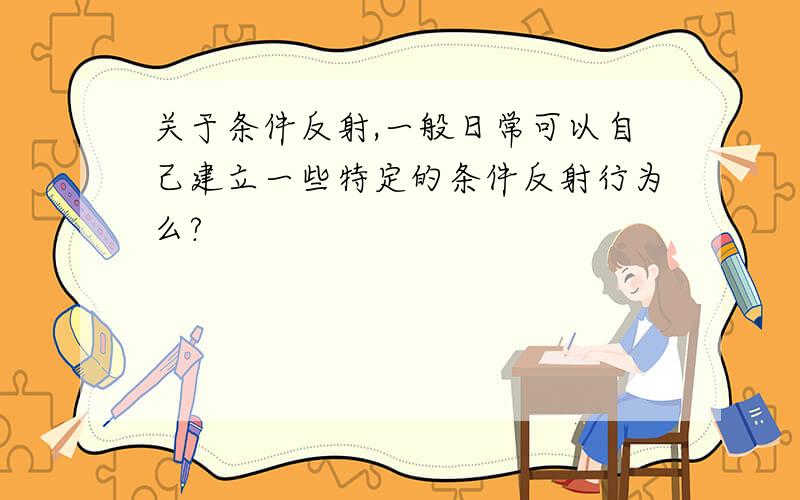 关于条件反射,一般日常可以自己建立一些特定的条件反射行为么?