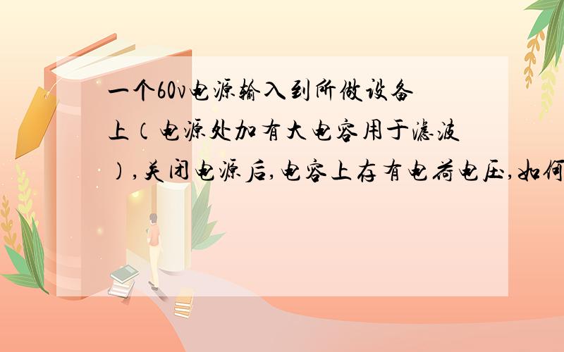 一个60v电源输入到所做设备上（电源处加有大电容用于滤波）,关闭电源后,电容上存有电荷电压,如何除去?