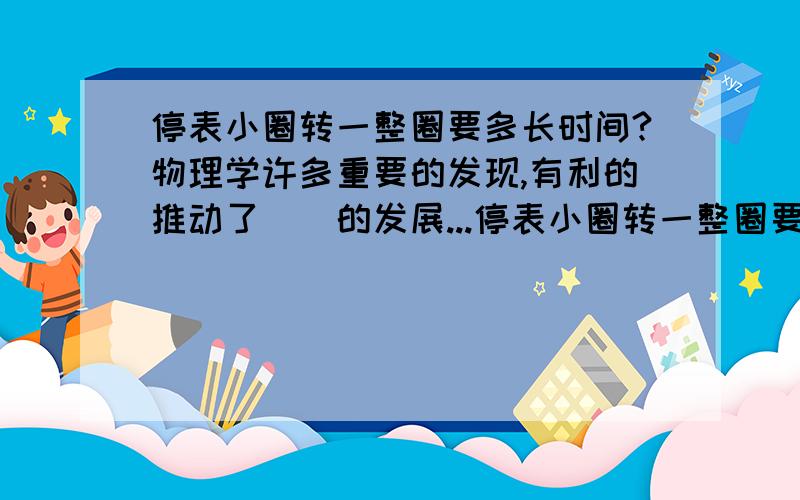 停表小圈转一整圈要多长时间?物理学许多重要的发现,有利的推动了＿＿的发展...停表小圈转一整圈要多长时间?物理学许多重要的发现,有利的推动了＿＿的发展,物理学对人类社会的进步,可