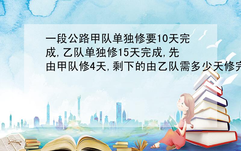 一段公路甲队单独修要10天完成,乙队单独修15天完成,先由甲队修4天,剩下的由乙队需多少天修完?