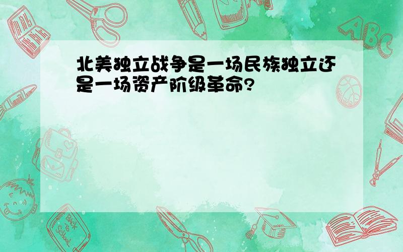 北美独立战争是一场民族独立还是一场资产阶级革命?