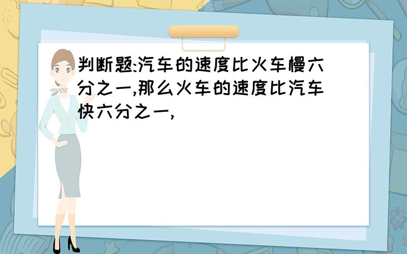 判断题:汽车的速度比火车慢六分之一,那么火车的速度比汽车快六分之一,