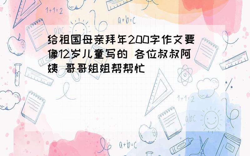 给祖国母亲拜年200字作文要像12岁儿童写的 各位叔叔阿姨 哥哥姐姐帮帮忙