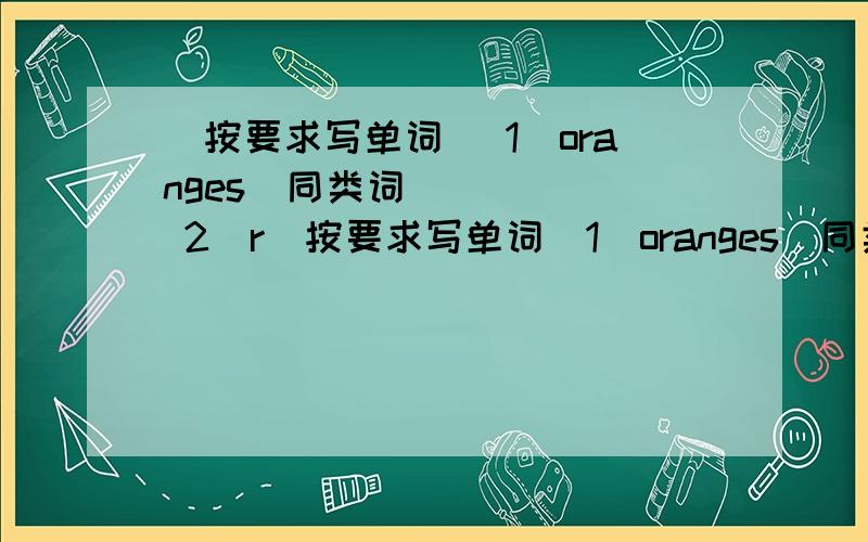 （按要求写单词） 1）oranges(同类词）_____ 2）r（按要求写单词）1）oranges(同类词）_____2）rough（同类词）_____3）feel（同类词）_____4）eat（现在分词）____5）write(现在分词）_____6）sit（现在分