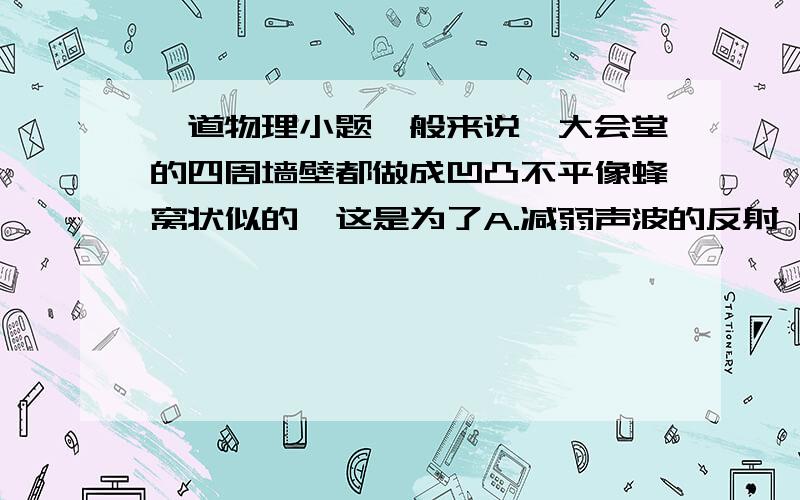 一道物理小题一般来说,大会堂的四周墙壁都做成凹凸不平像蜂窝状似的,这是为了A.减弱声波的反射 B.增强声波的反射 C.增强声音的响度 正确答案是A,我选C,选C 为什么不行,为什么要选A ,是怎