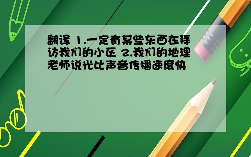 翻译 1.一定有某些东西在拜访我们的小区 2.我们的地理老师说光比声音传播速度快