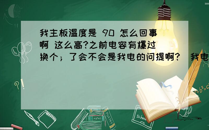 我主板温度是 90 怎么回事啊 这么高?之前电容有爆过 换个；了会不会是我电的问提啊?（我电源有有时候用电热棒烧水 ,有时候插电磁炉?