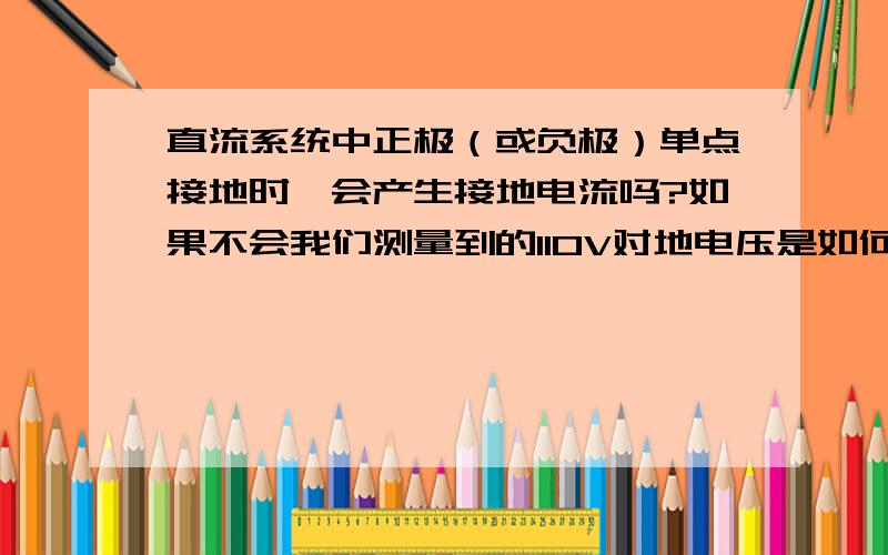 直流系统中正极（或负极）单点接地时,会产生接地电流吗?如果不会我们测量到的110V对地电压是如何测量到的KM+和KM-有没有人为的经大电阻接地?