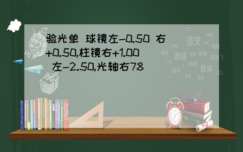 验光单 球镜左-0.50 右+0.50,柱镜右+1.00 左-2.50,光轴右78