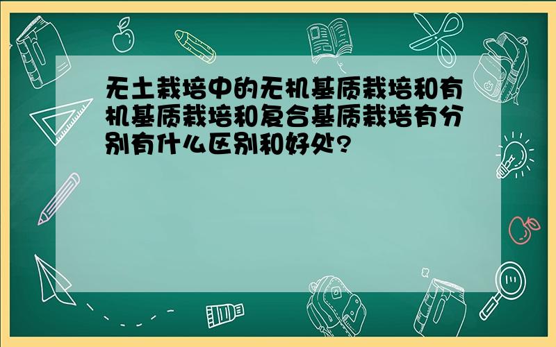 无土栽培中的无机基质栽培和有机基质栽培和复合基质栽培有分别有什么区别和好处?